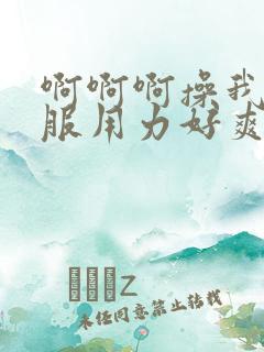 啊啊啊操我好舒服用力好爽
