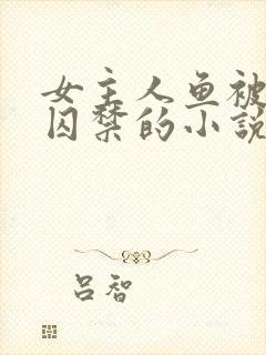 女主人鱼被男主囚禁的小说