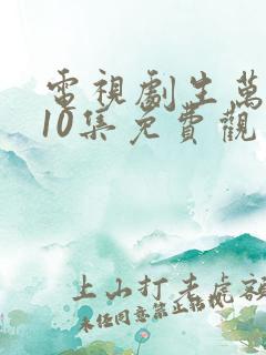 电视剧生万物第10集免费观看