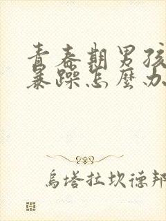 青春期男孩脾气暴躁怎么办