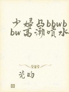 少妇凸bbwbbw高潮喷水∵