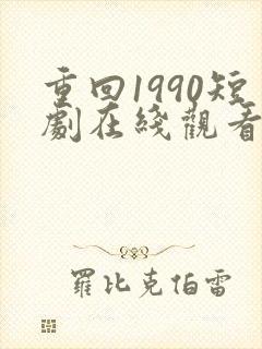 重回1990短剧在线观看免费高清