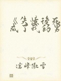 《失忆后死对头成了我的男朋友》
