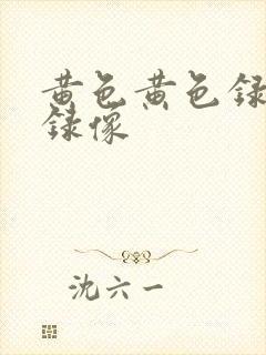 黄色黄色录像片录像