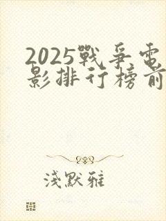2025战争电影排行榜前十名有哪些