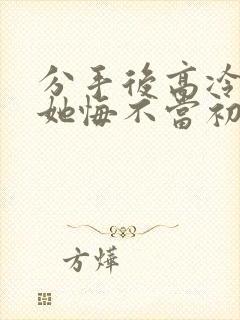 分手后高冷校花她悔不当初女主是谁