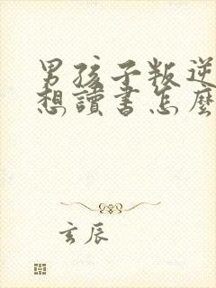 男孩子叛逆期不想读书怎么办?