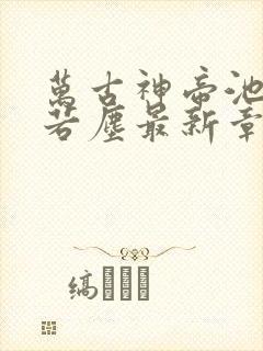 万古神帝池瑶张若尘最新章节