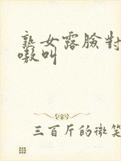 熟女露脸对白嗷嗷叫