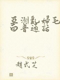 亚洲乱妇毛片对白普通话