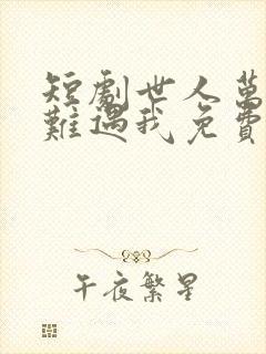 短剧世人万千再难遇我免费观看