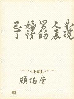 已婚男人对你动了情的表现