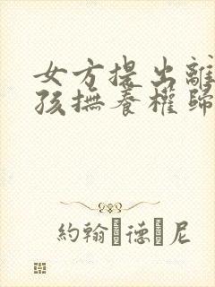女方提出离婚小孩抚养权归谁
