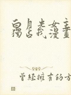 白月光女主总想独占我漫画免费下拉