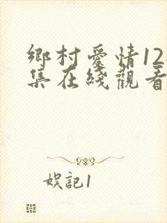 乡村爱情12全集在线观看免费,电视剧