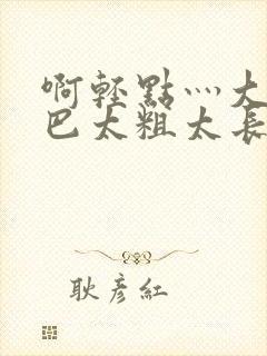 啊轻点灬大ji巴太粗太长了双男最新章