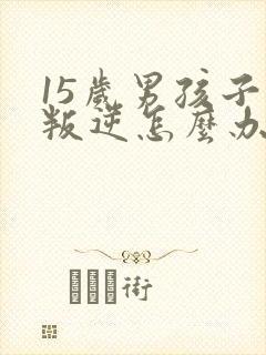 15岁男孩子太叛逆怎么办