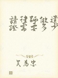 请律师做遗嘱公证需要多少钱
