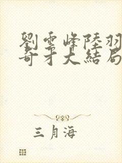 刘云峰陆羽鸿途奇才大结局鸿途奇才1102章