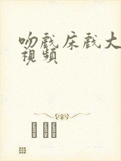 吻戏床戏大尺度视频