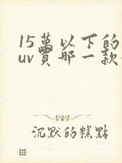 15万以下的suv买哪一款好