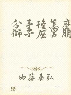 分手后怎么挽回狮子座男朋友