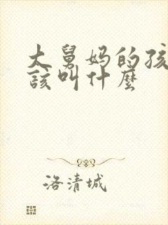 大舅妈的孩子应该叫什么