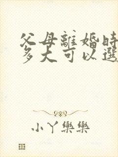 父母离婚时孩子多大可以选择跟谁