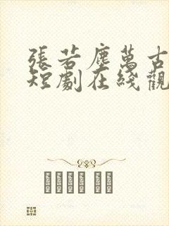 张若尘万古神帝短剧在线观看全集