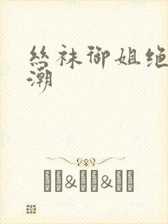 丝袜御姐绝望高潮