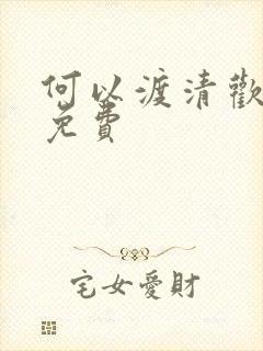 何以渡清欢短剧免费