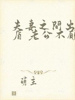 夫妻之间出现矛盾 老公不愿沟通