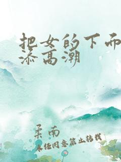 把女的下面扒开添高潮