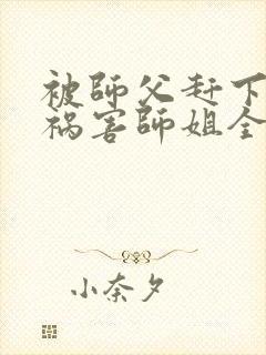被师父赶下山去祸害师姐全文免费473