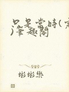 只是当时(完结)笔趣阁