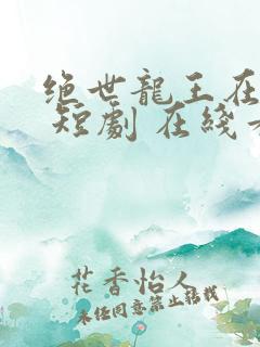 绝世龙王在都市 短剧 在线看