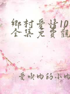 乡村爱情10部全集免费观看完整版