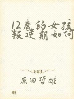 12岁的女孩子叛逆期如何管教