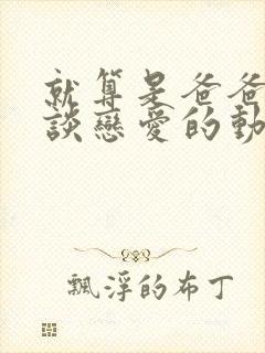 就算是爸爸也要谈恋爱的动漫完整版