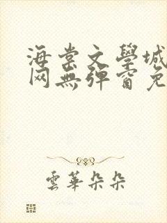 海棠文学城小说网无弹窗免费网络小说
