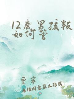 12岁男孩叛逆如何管