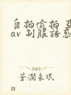 自拍偷拍 亚洲av 制服诱惑