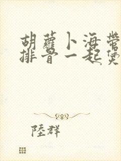 胡萝卜海带冬瓜排骨一起煲汤可以吗