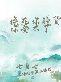 操死你贱货操死你受不了