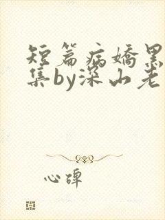 短篇病娇黑化合集by深山老刘