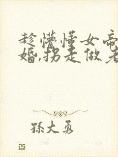 趁懵懂女帝被退婚,拐走做老婆