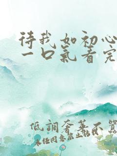 待我如初心短剧一口气看完