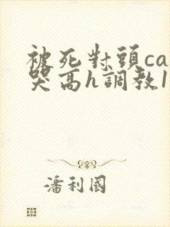 被死对头cao哭高h调教1v1h
