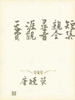 天涯寻亲短剧免费观看全集