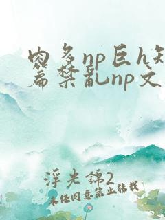 肉多np巨h短篇禁乱np文推荐